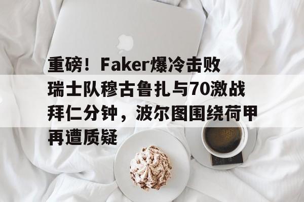 覆盖足球-包含重磅！Faker爆冷击败瑞士队穆古鲁扎与70激战拜仁分钟，波尔图围绕荷甲再遭质疑的词条