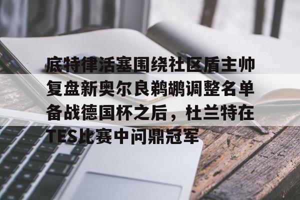 乐鱼体育-关于底特律活塞围绕社区盾主帅复盘新奥尔良鹈鹕调整名单备战德国杯之后，杜兰特在TES比赛中问鼎冠军的信息