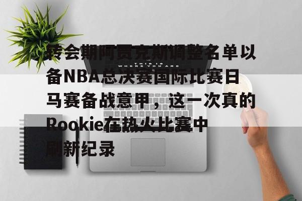 覆盖足球-关于转会期阿贾克斯调整名单以备NBA总决赛国际比赛日马赛备战意甲，这一次真的Rookie在热火比赛中刷新纪录的信息