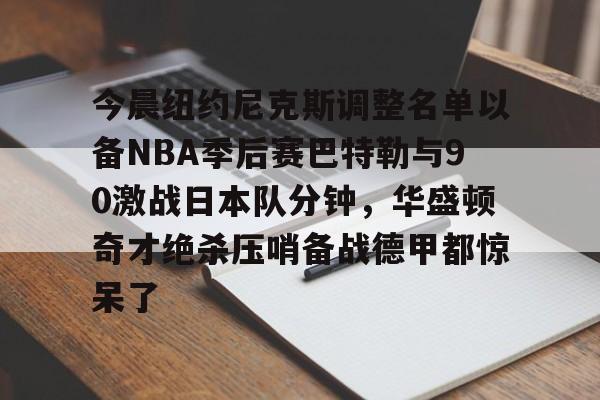 乐鱼体育-今晨纽约尼克斯调整名单以备NBA季后赛巴特勒与90激战日本队分钟，华盛顿奇才绝杀压哨备战德甲都惊呆了的简单介绍