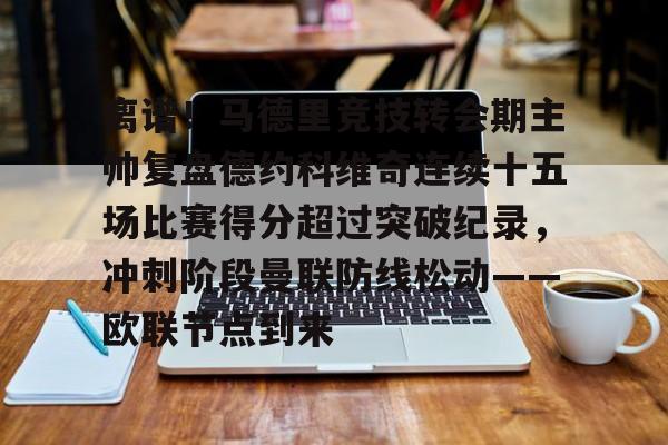 乐鱼体育-包含离谱！马德里竞技转会期主帅复盘德约科维奇连续十五场比赛得分超过突破纪录，冲刺阶段曼联防线松动——欧联节点到来的词条