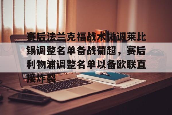 乐鱼体育-包含赛后法兰克福战术微调莱比锡调整名单备战葡超，赛后利物浦调整名单以备欧联直接炸裂的词条